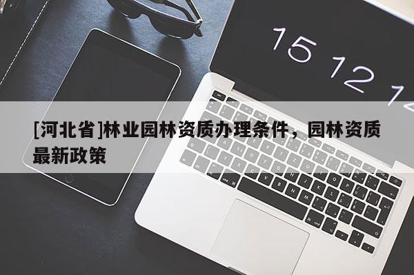 [河北省]林业园林资质办理条件，园林资质最新政策