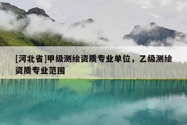 [河北省]甲级测绘资质专业单位，乙级测绘资质专业范围