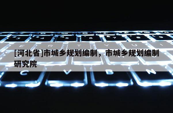 [河北省]市城乡规划编制，市城乡规划编制研究院