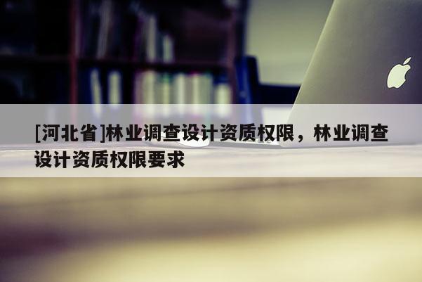 [河北省]林业调查设计资质权限，林业调查设计资质权限要求