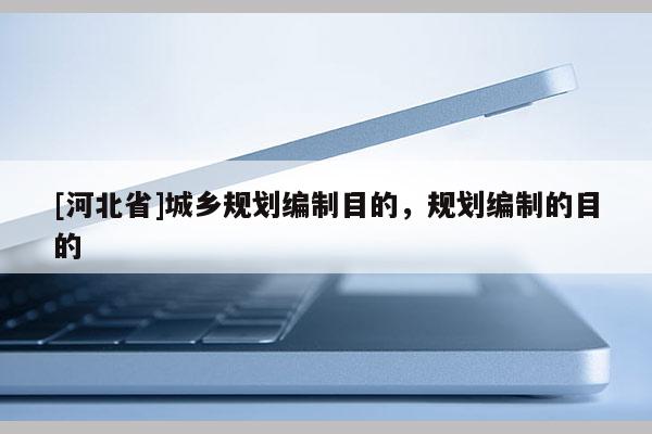 [河北省]城乡规划编制目的，规划编制的目的