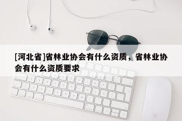 [河北省]省林业协会有什么资质，省林业协会有什么资质要求