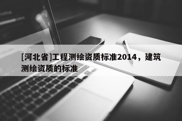 [河北省]工程测绘资质标准2014，建筑测绘资质的标准