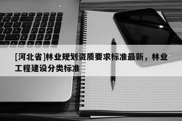 [河北省]林业规划资质要求标准最新，林业工程建设分类标准