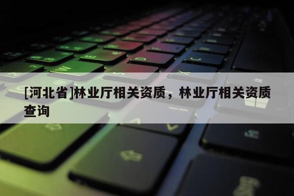 [河北省]林业厅相关资质，林业厅相关资质查询