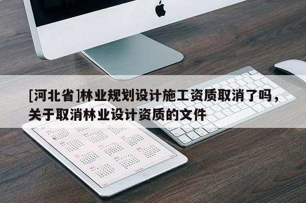 [河北省]林业规划设计施工资质取消了吗，关于取消林业设计资质的文件