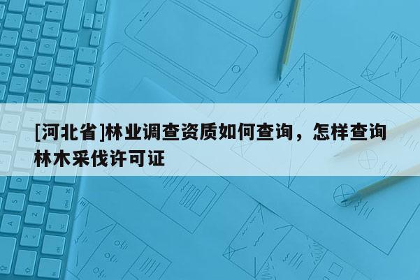 [河北省]林业调查资质如何查询，怎样查询林木采伐许可证