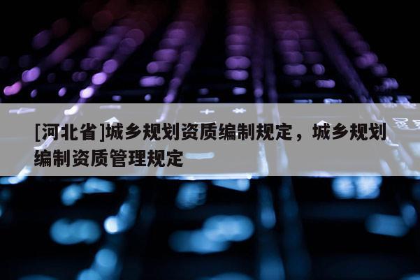 [河北省]城乡规划资质编制规定，城乡规划编制资质管理规定