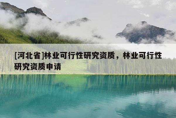 [河北省]林业可行性研究资质，林业可行性研究资质申请