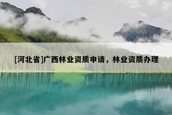 [河北省]广西林业资质申请，林业资质办理