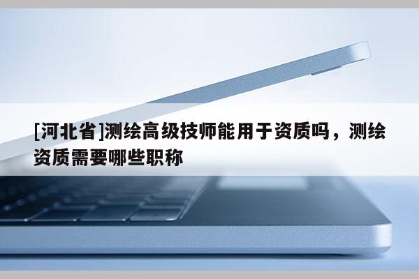 [河北省]测绘高级技师能用于资质吗，测绘资质需要哪些职称