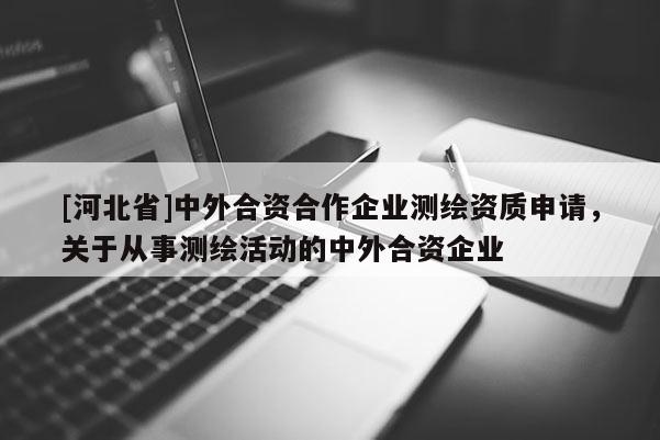 [河北省]中外合资合作企业测绘资质申请，关于从事测绘活动的中外合资企业