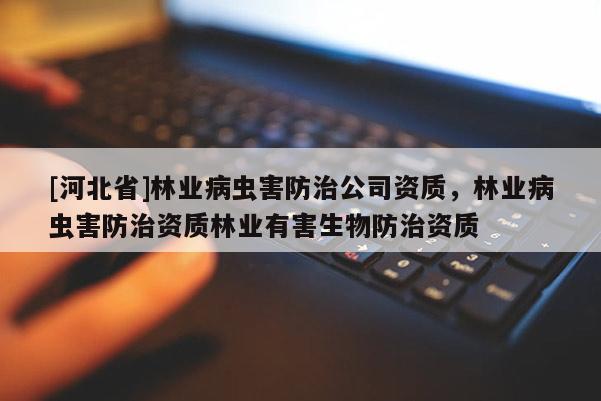 [河北省]林业病虫害防治公司资质，林业病虫害防治资质林业有害生物防治资质