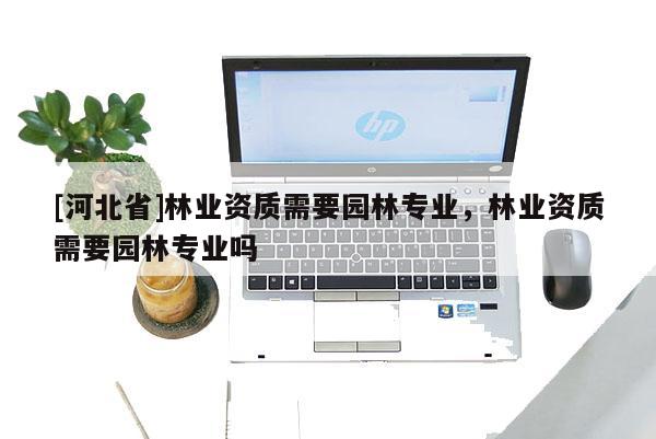 [河北省]林业资质需要园林专业，林业资质需要园林专业吗