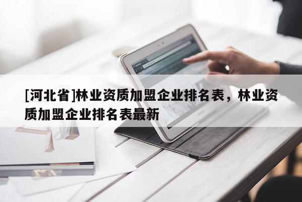 [河北省]林业资质加盟企业排名表，林业资质加盟企业排名表最新