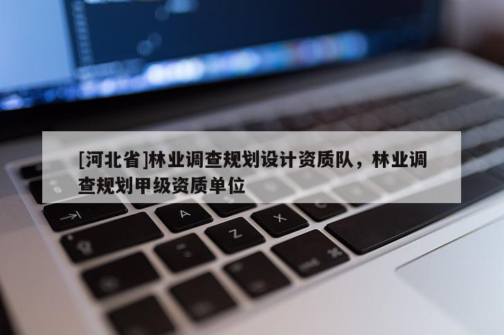 [河北省]林业调查规划设计资质队，林业调查规划甲级资质单位