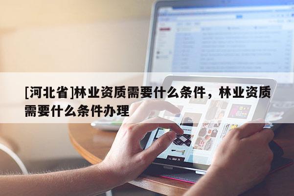 [河北省]林业资质需要什么条件，林业资质需要什么条件办理