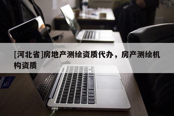 [河北省]房地产测绘资质代办，房产测绘机构资质