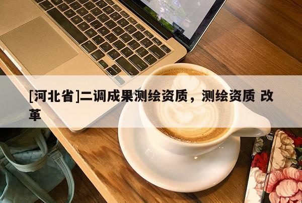 [河北省]二调成果测绘资质，测绘资质 改革