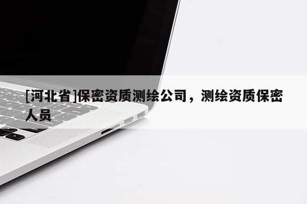 [河北省]保密资质测绘公司，测绘资质保密人员