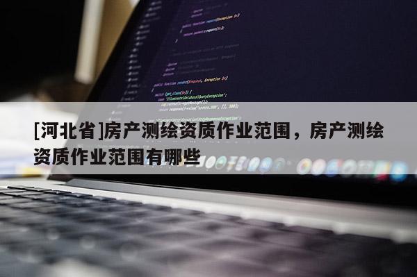 [河北省]房产测绘资质作业范围，房产测绘资质作业范围有哪些