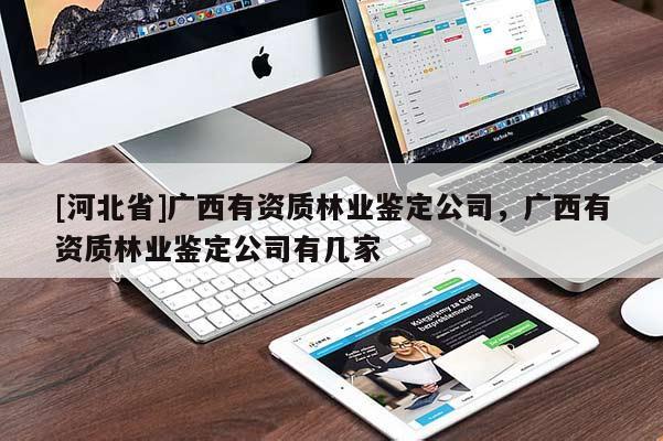 [河北省]广西有资质林业鉴定公司，广西有资质林业鉴定公司有几家