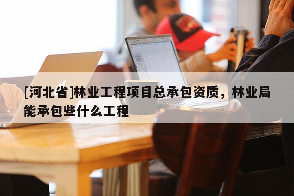 [河北省]林业工程项目总承包资质，林业局能承包些什么工程