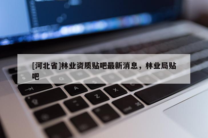 [河北省]林业资质贴吧最新消息，林业局贴吧