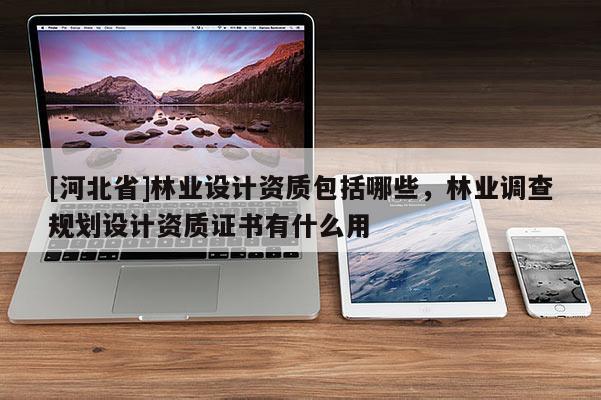 [河北省]林业设计资质包括哪些，林业调查规划设计资质证书有什么用