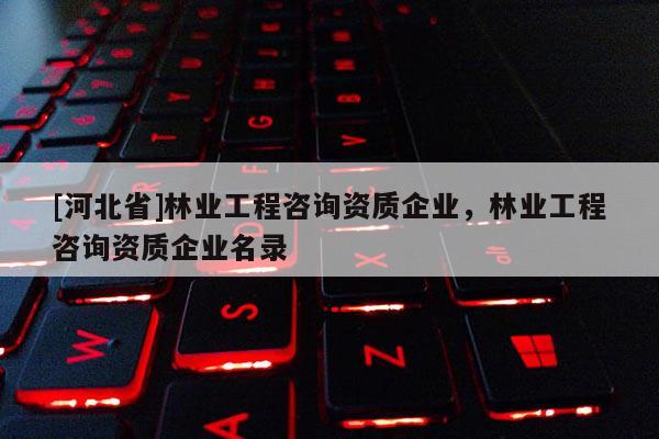 [河北省]林业工程咨询资质企业，林业工程咨询资质企业名录