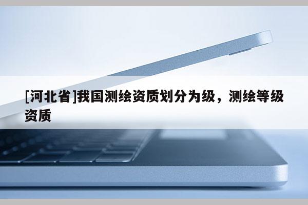 [河北省]我国测绘资质划分为级，测绘等级资质