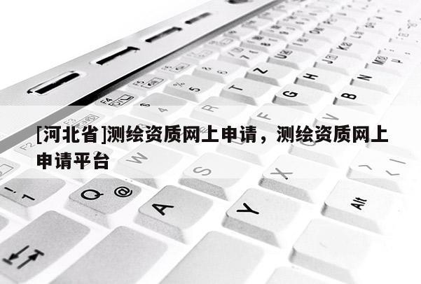 [河北省]测绘资质网上申请，测绘资质网上申请平台