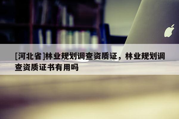 [河北省]林业规划调查资质证，林业规划调查资质证书有用吗