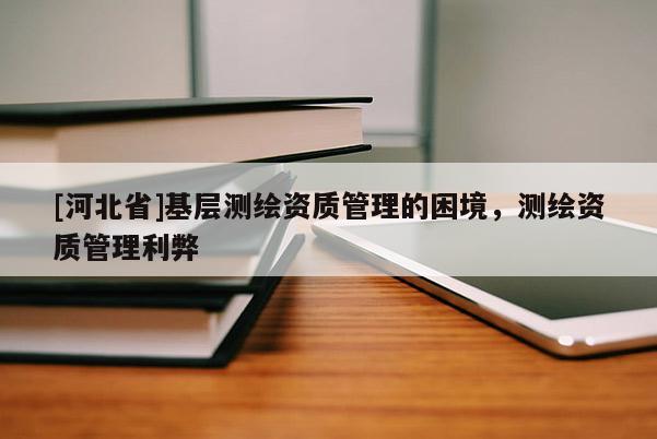 [河北省]基层测绘资质管理的困境，测绘资质管理利弊