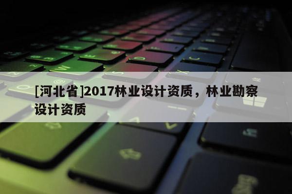 [河北省]2017林业设计资质，林业勘察设计资质