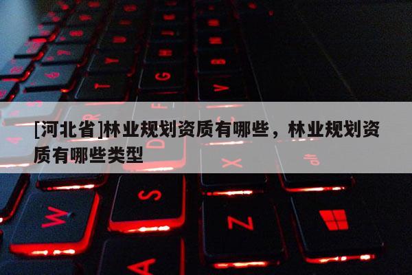 [河北省]林业规划资质有哪些，林业规划资质有哪些类型