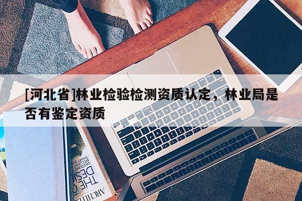 [河北省]林业检验检测资质认定，林业局是否有鉴定资质