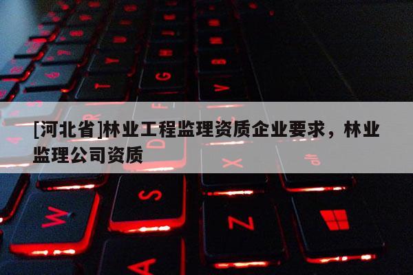 [河北省]林业工程监理资质企业要求，林业监理公司资质