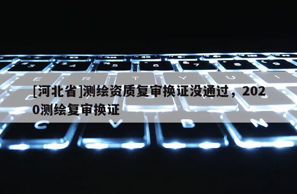 [河北省]测绘资质复审换证没通过，2020测绘复审换证