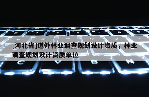 [河北省]道外林业调查规划设计资质，林业调查规划设计资质单位