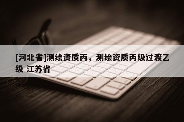 [河北省]测绘资质丙，测绘资质丙级过渡乙级 江苏省