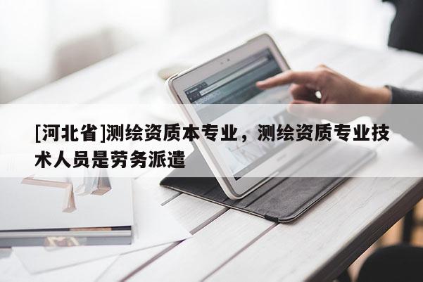 [河北省]测绘资质本专业，测绘资质专业技术人员是劳务派遣