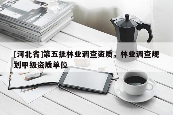 [河北省]第五批林业调查资质，林业调查规划甲级资质单位