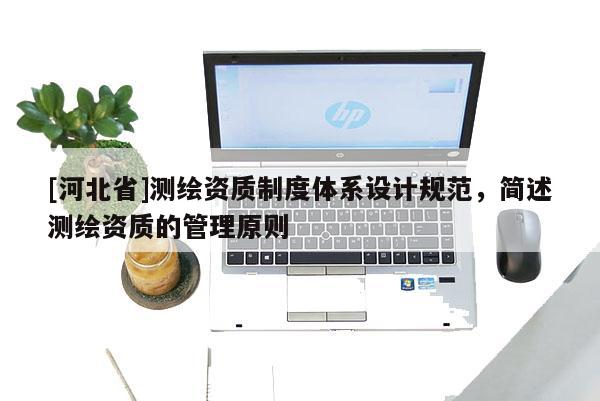 [河北省]测绘资质制度体系设计规范，简述测绘资质的管理原则