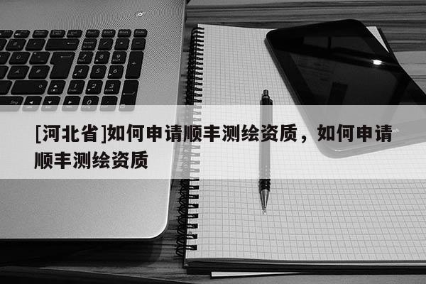 [河北省]如何申请顺丰测绘资质，如何申请顺丰测绘资质