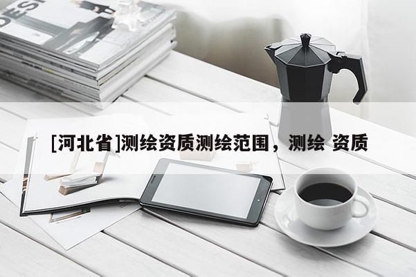 [河北省]测绘资质测绘范围，测绘 资质