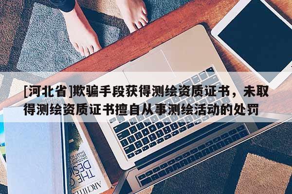 [河北省]欺骗手段获得测绘资质证书，未取得测绘资质证书擅自从事测绘活动的处罚