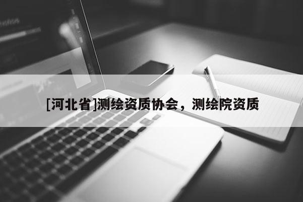 [河北省]测绘资质协会，测绘院资质
