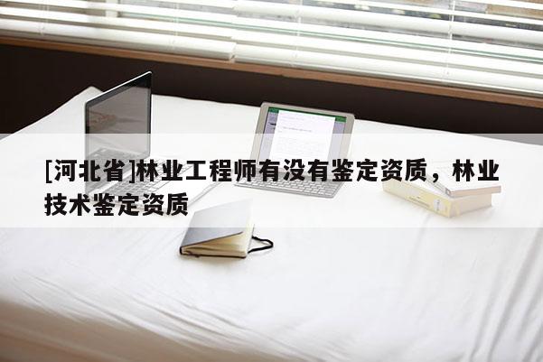 [河北省]林业工程师有没有鉴定资质，林业技术鉴定资质