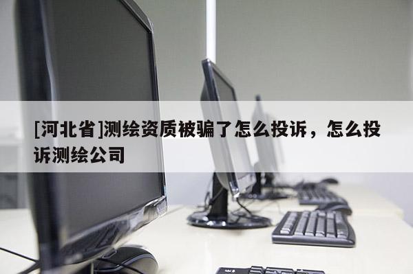 [河北省]测绘资质被骗了怎么投诉，怎么投诉测绘公司